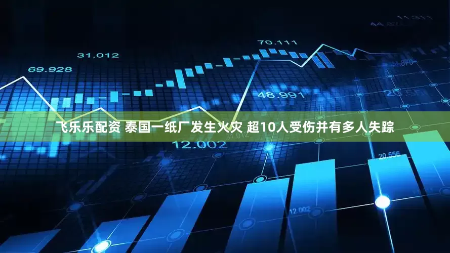 飞乐乐配资 泰国一纸厂发生火灾 超10人受伤并有多人失踪