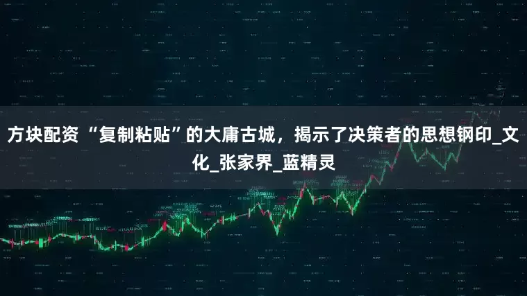 方块配资 “复制粘贴”的大庸古城，揭示了决策者的思想钢印_文化_张家界_蓝精灵
