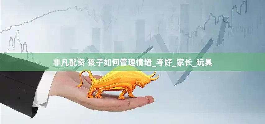 非凡配资 孩子如何管理情绪_考好_家长_玩具