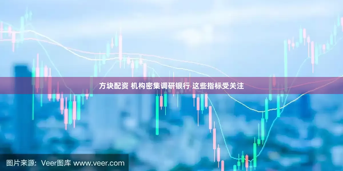 方块配资 机构密集调研银行 这些指标受关注