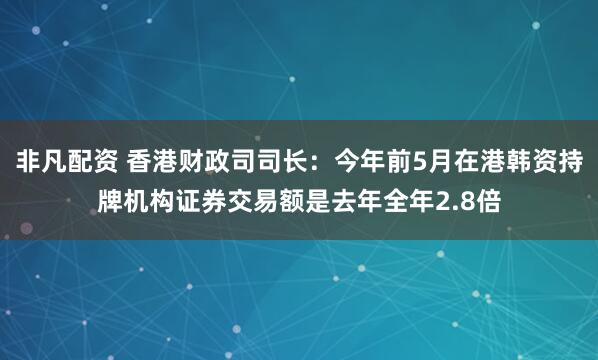 非凡配资 香港财政司司长：今年前5月在港韩资持牌机构证券交易额是去年全年2.8倍