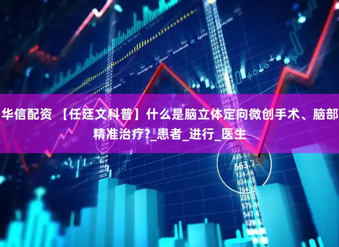 华信配资 【任廷文科普】什么是脑立体定向微创手术、脑部精准治疗?_患者_进行_医生