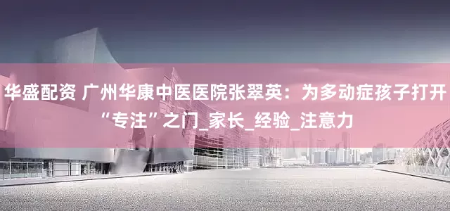 华盛配资 广州华康中医医院张翠英：为多动症孩子打开“专注”之门_家长_经验_注意力