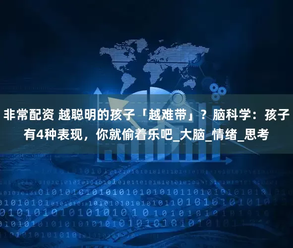 非常配资 越聪明的孩子「越难带」？脑科学：孩子有4种表现，你就偷着乐吧_大脑_情绪_思考