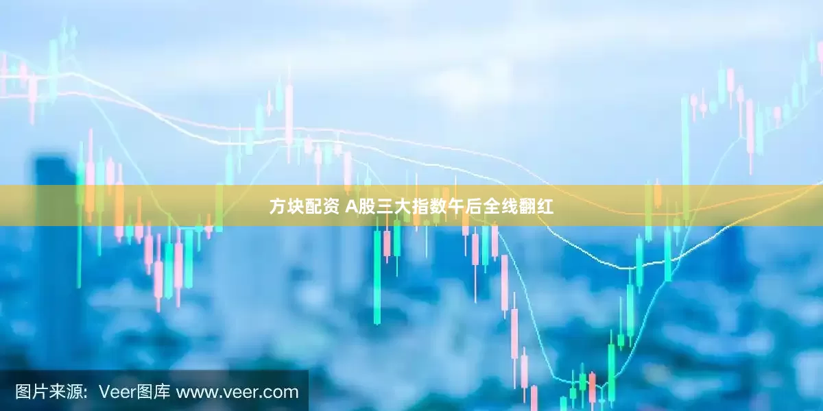 方块配资 A股三大指数午后全线翻红