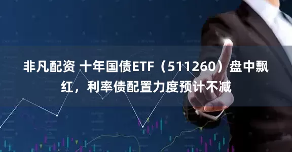 非凡配资 十年国债ETF（511260）盘中飘红，利率债配置力度预计不减