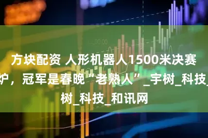 方块配资 人形机器人1500米决赛成绩出炉，冠军是春晚“老熟人”_宇树_科技_和讯网