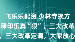 飞乐乐配资 少林寺换方丈一个月：释印乐真“狠”，三大改革定调，大家放心来