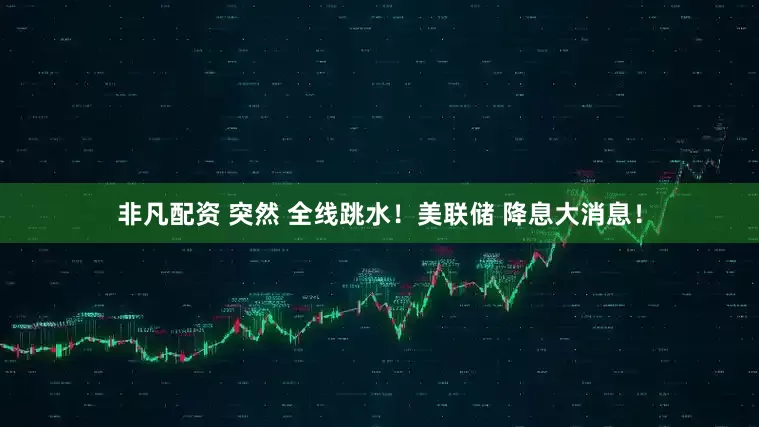 非凡配资 突然 全线跳水！美联储 降息大消息！