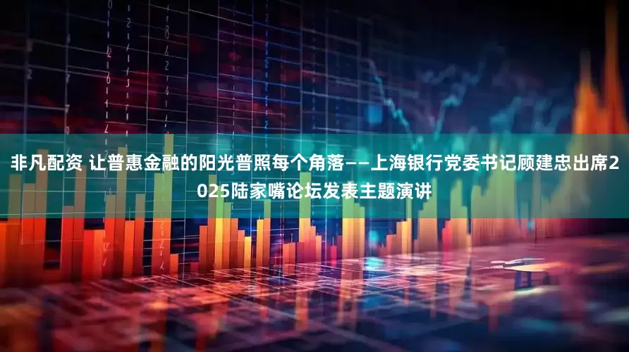 非凡配资 让普惠金融的阳光普照每个角落——上海银行党委书记顾建忠出席2025陆家嘴论坛发表主题演讲