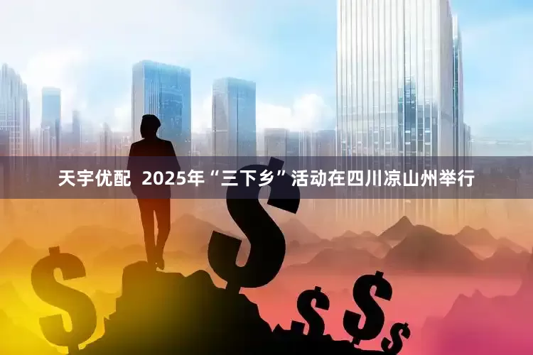 天宇优配  2025年“三下乡”活动在四川凉山州举行