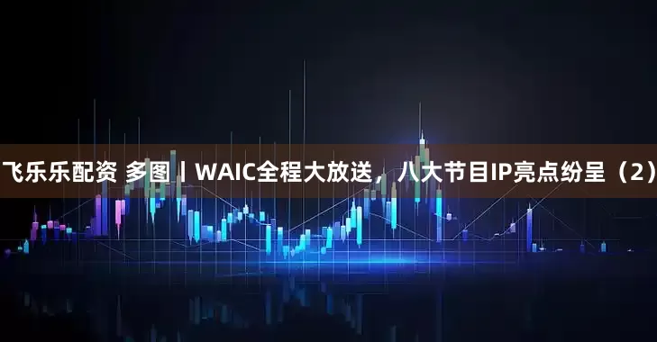 飞乐乐配资 多图丨WAIC全程大放送，八大节目IP亮点纷呈（2）