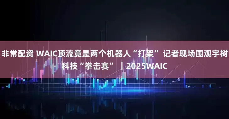 非常配资 WAIC顶流竟是两个机器人“打架” 记者现场围观宇树科技“拳击赛” ︱2025WAIC