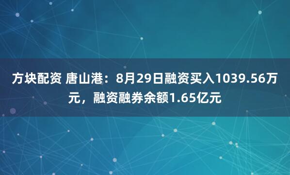 方块配资 唐山港：8月29日融资买入1039.56万元，融资融券余额1.65亿元
