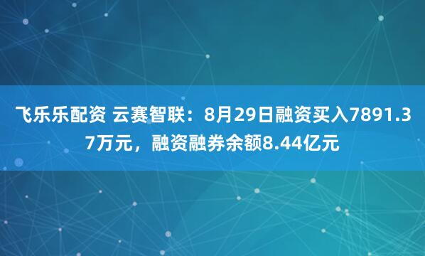 飞乐乐配资 云赛智联：8月29日融资买入7891.37万元，融资融券余额8.44亿元