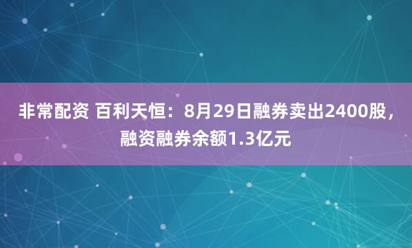 非常配资 百利天恒：8月29日融券卖出2400股，融资融券余额1.3亿元