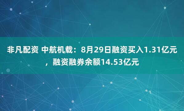 非凡配资 中航机载：8月29日融资买入1.31亿元，融资融券余额14.53亿元