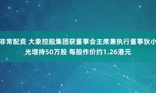 非常配资 大象控股集团获董事会主席兼执行董事狄小光增持50万股 每股作价约1.26港元