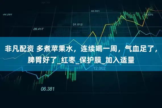 非凡配资 多煮苹果水，连续喝一周，气血足了，脾胃好了_红枣_保护膜_加入适量