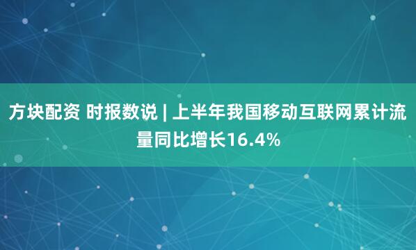 方块配资 时报数说 | 上半年我国移动互联网累计流量同比增长16.4%