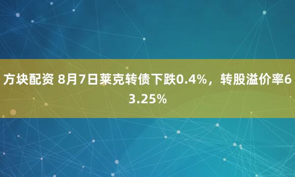 方块配资 8月7日莱克转债下跌0.4%，转股溢价率63.25%