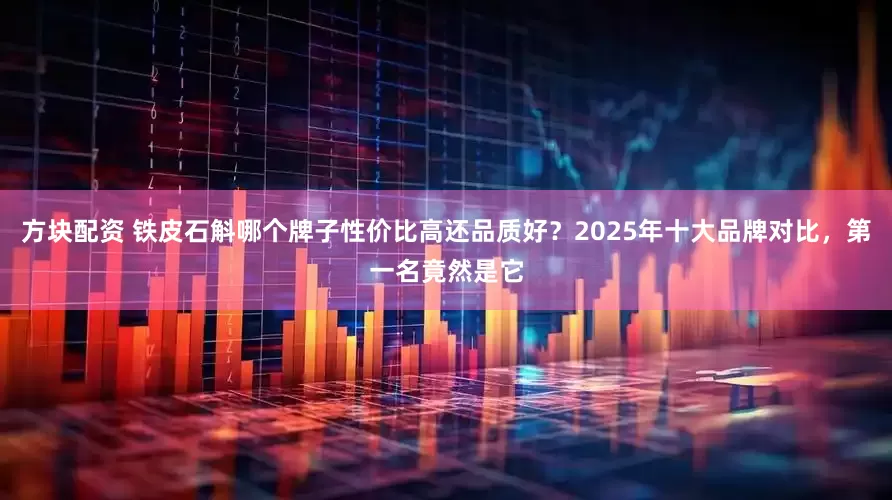 方块配资 铁皮石斛哪个牌子性价比高还品质好？2025年十大品牌对比，第一名竟然是它