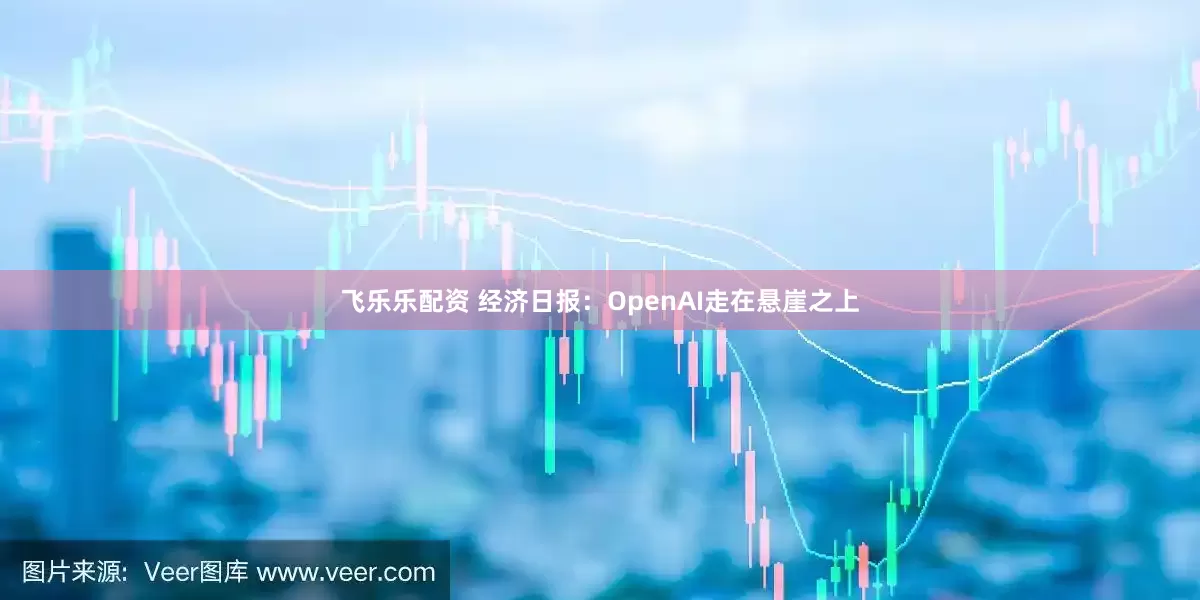 飞乐乐配资 经济日报：OpenAI走在悬崖之上